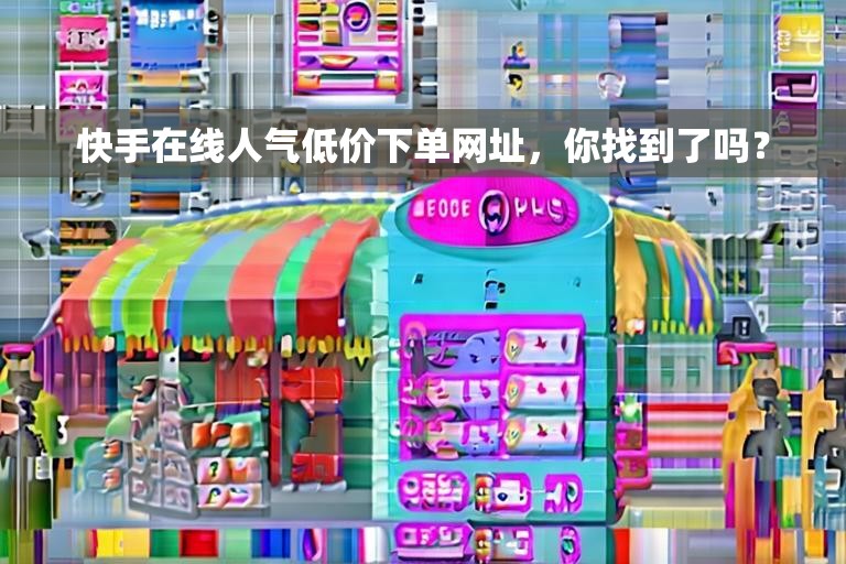 快手在线人气低价下单网址，你找到了吗？